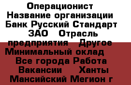 Операционист › Название организации ­ Банк Русский Стандарт, ЗАО › Отрасль предприятия ­ Другое › Минимальный оклад ­ 1 - Все города Работа » Вакансии   . Ханты-Мансийский,Мегион г.